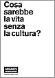 Copertina della pubblicazione "Cosa sarebbe la vita senza la cultura?"